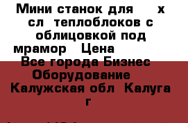 Мини станок для 3-4 х.сл. теплоблоков с облицовкой под мрамор › Цена ­ 90 000 - Все города Бизнес » Оборудование   . Калужская обл.,Калуга г.